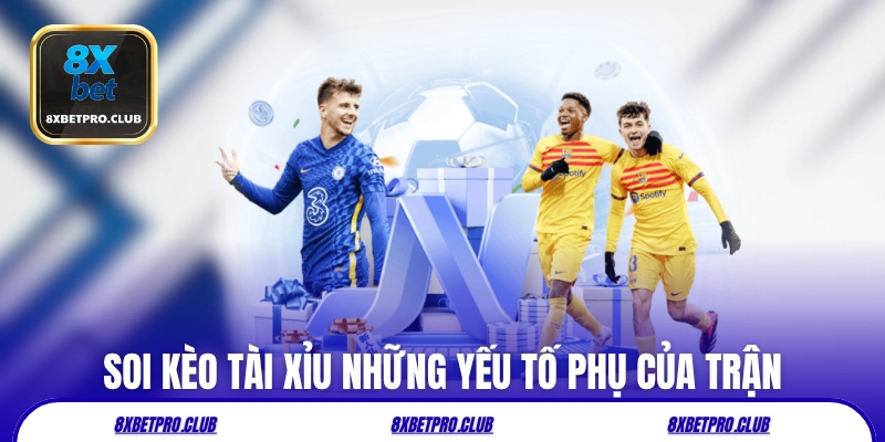 Soi kèo tài xỉu 8xbet những yếu tố phụ của trận
